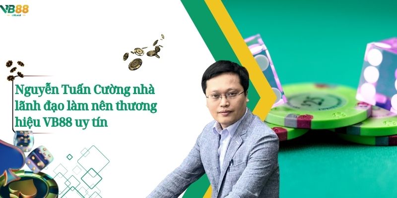 Nguyễn Tuấn Cường nhà lãnh đạo làm nên thương hiệu VB88 uy tín