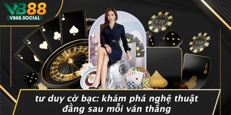 TƯ DUY CỜ BẠC: KHÁM PHÁ NGHỆ THUẬT ĐẰNG SAU MỖI VÁN THẮNG